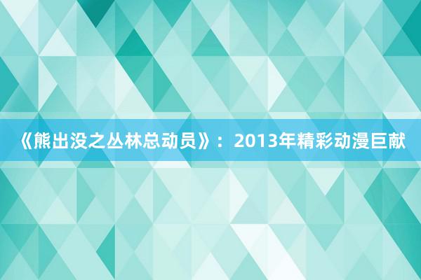 《熊出没之丛林总动员》：2013年精彩动漫巨献